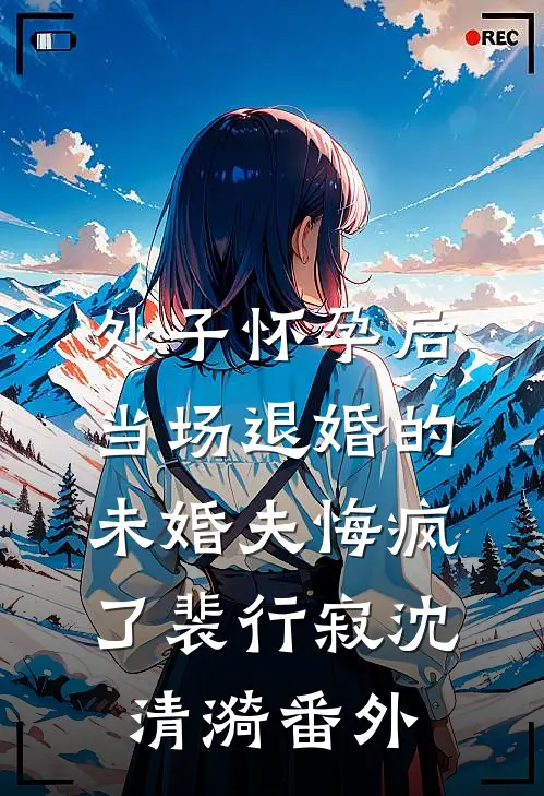 处子怀孕后，当场退婚的未婚夫悔疯了裴行寂沈清漪番外
