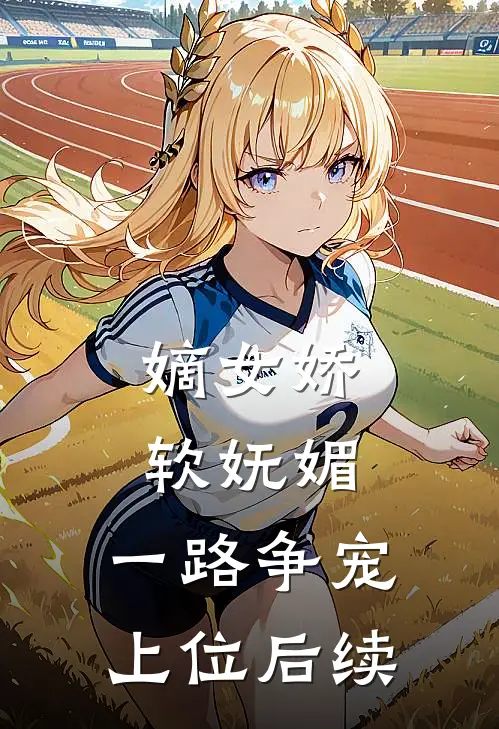 嫡女娇软妩媚，一路争宠上位后续