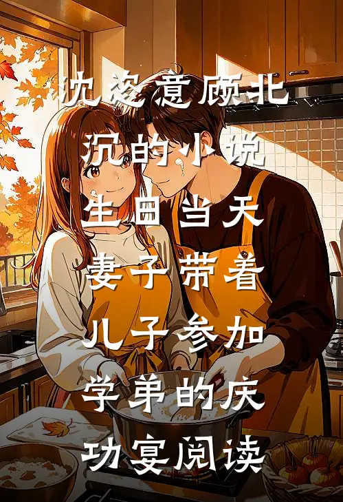 沈恣意顾北沉的小说生日当天，妻子带着儿子参加学弟的庆功宴阅读