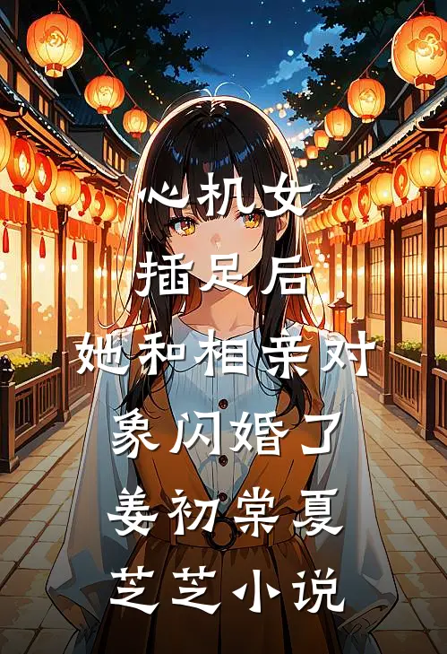 心机女插足后，她和相亲对象闪婚了姜初棠夏芝芝小说