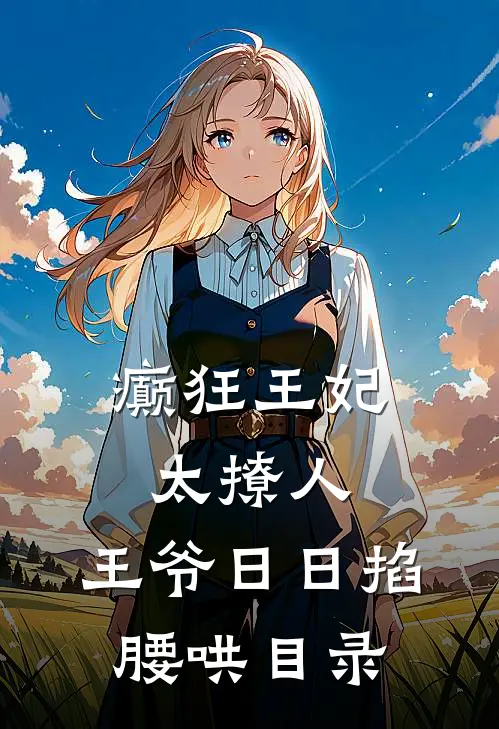 癫狂王妃太撩人，王爷日日掐腰哄目录