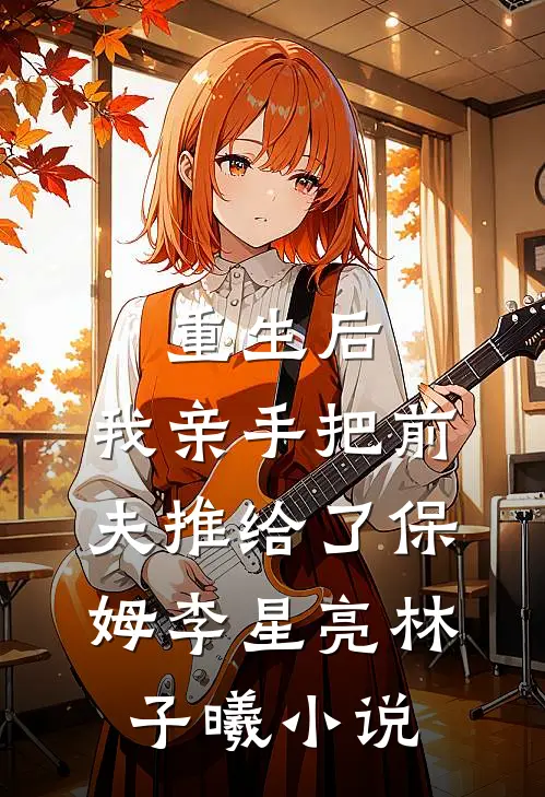 重生后，我亲手把前夫推给了保姆李星亮林子曦小说