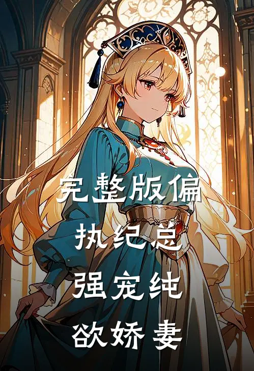 完整版偏执纪总,强宠纯欲娇妻