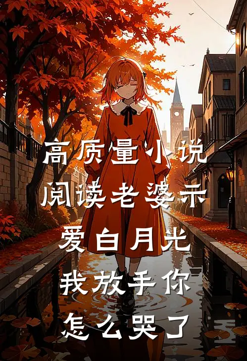 高质量小说阅读老婆示爱白月光，我放手你怎么哭了