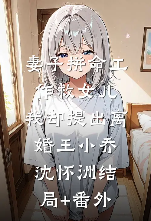 妻子拼命工作救女儿，我却提出离婚王小乔沈怀洲结局+番外