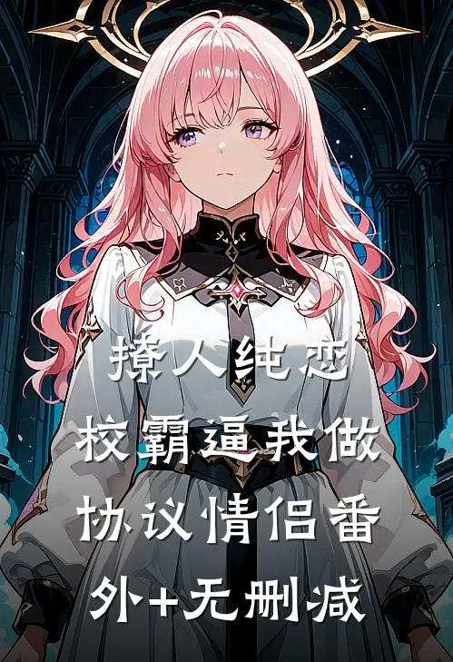 撩人纯恋：校霸逼我做协议情侣番外+无删减