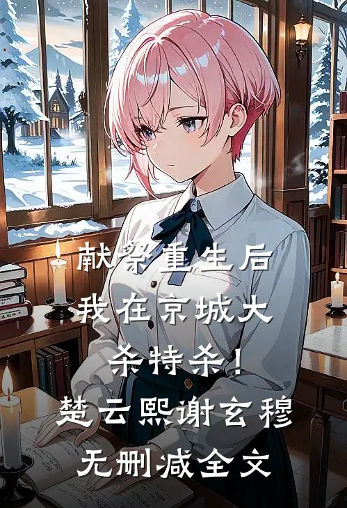 献祭重生后，我在京城大杀特杀！楚云熙谢玄穆无删减全文