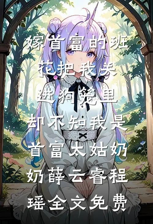 嫁首富的班花把我关进狗笼里，却不知我是首富太姑奶奶薛云睿程瑶全文免费