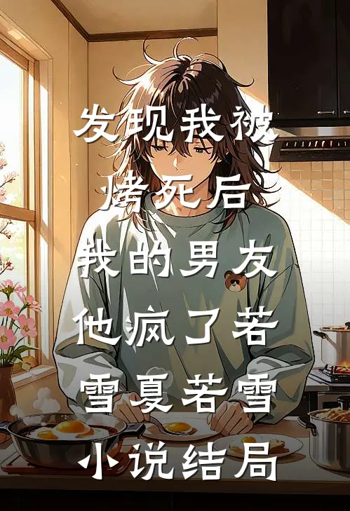 发现我被烤死后，我的男友他疯了若雪夏若雪小说结局