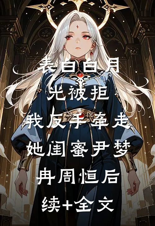 表白白月光被拒，我反手牵走她闺蜜尹梦冉周恒后续+全文