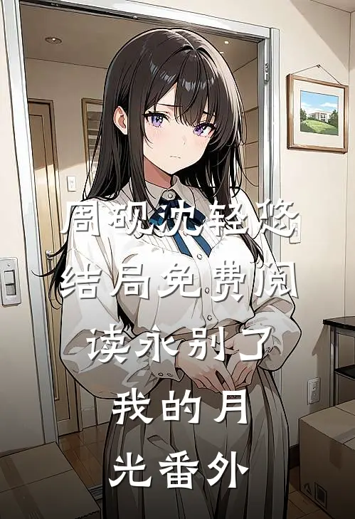 周砚沈轻悠结局免费阅读永别了，我的月光番外