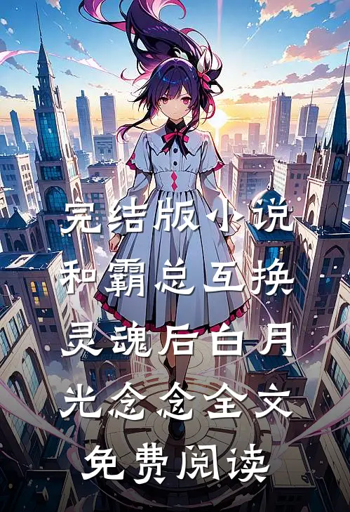 完结版小说和霸总互换灵魂后白月光念念全文免费阅读
