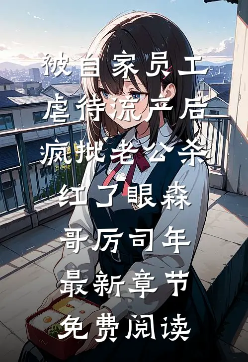 被自家员工虐待流产后，疯批老公杀红了眼森哥厉司年最新章节免费阅读