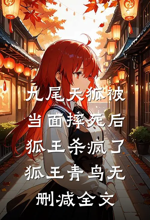 九尾天狐被当面摔死后，狐王杀疯了狐王青鸟无删减全文
