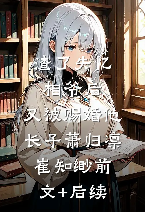 渣了失忆相爷后，又被赐婚他长子萧归凛崔知缈前文+后续