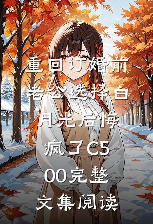 重回订婚前，老公选择白月光后悔疯了C500完整文集阅读
