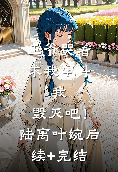 王爷哭着求我宅斗，我：毁灭吧！陆离叶婉后续+完结