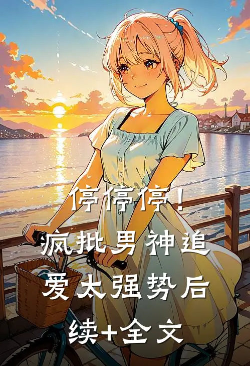 停停停！疯批男神追爱太强势后续+全文