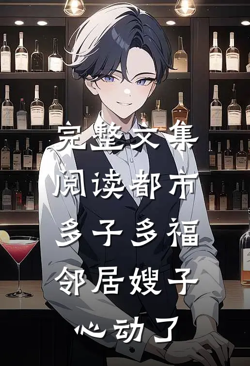 完整文集阅读都市多子多福：邻居嫂子心动了