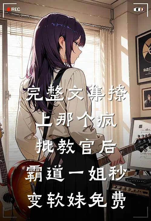 完整文集撩上那个疯批教官后,霸道一姐秒变软妹免费