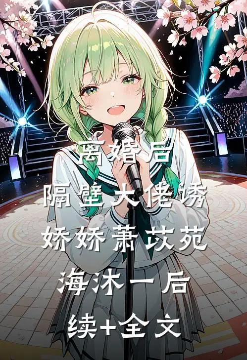 离婚后，隔壁大佬诱娇娇萧苡苑海沐一后续+全文