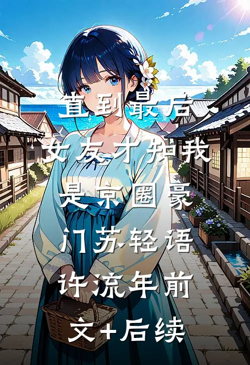 直到最后，女友才知我是京圈豪门苏轻语许流年前文+后续