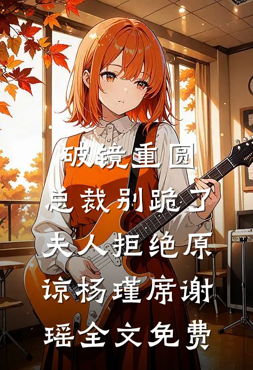 破镜重圆：总裁别跪了，夫人拒绝原谅杨瑾席谢瑶全文免费
