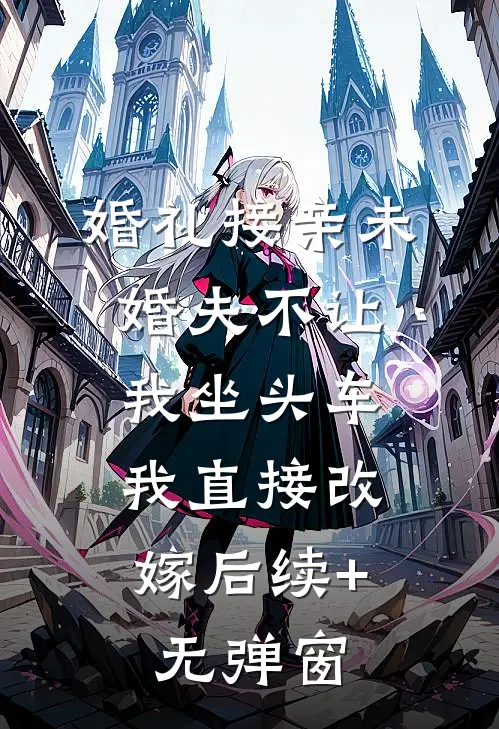 婚礼接亲未婚夫不让我坐头车，我直接改嫁后续+无弹窗