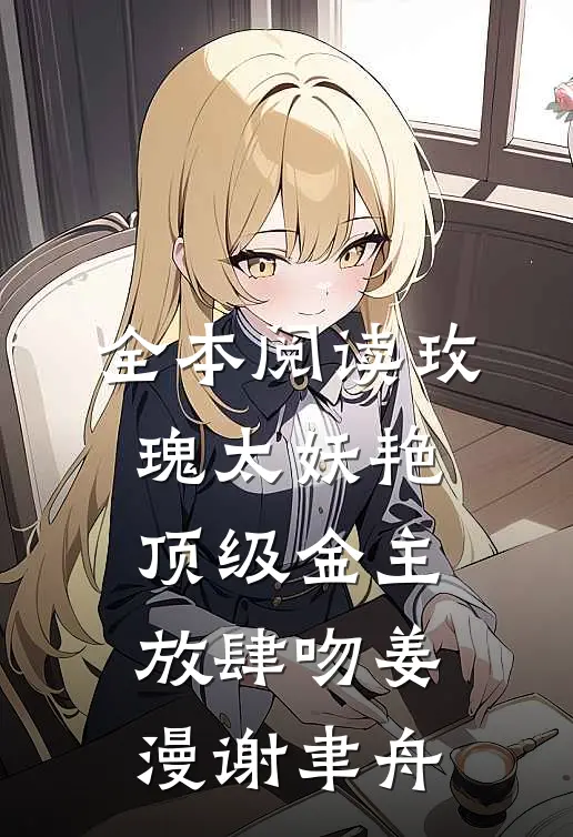 全本阅读玫瑰太妖艳，顶级金主放肆吻姜漫谢聿舟