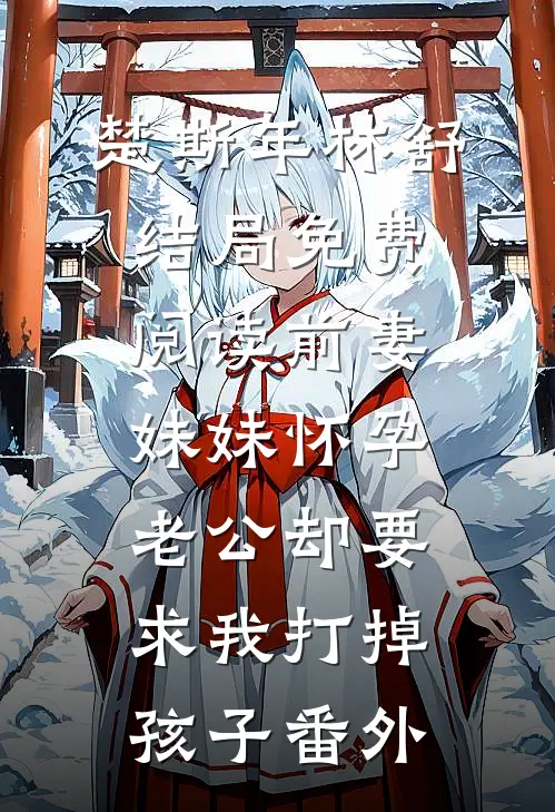 楚斯年林舒结局免费阅读前妻妹妹怀孕，老公却要求我打掉孩子番外