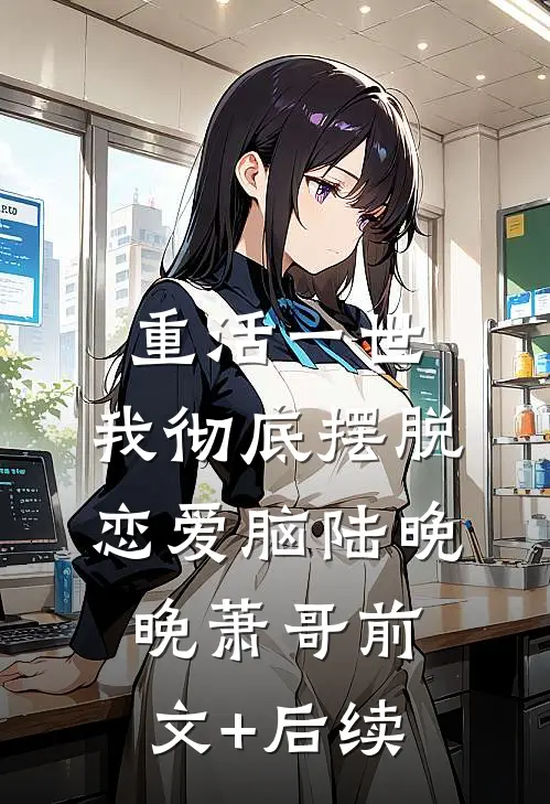 重活一世，我彻底摆脱恋爱脑陆晚晚萧哥前文+后续