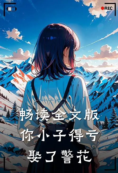 畅读全文版你小子得亏娶了警花