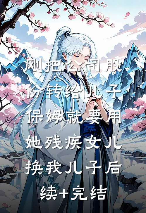 刚把公司股份转给儿子，保姆就要用她残疾女儿换我儿子后续+完结