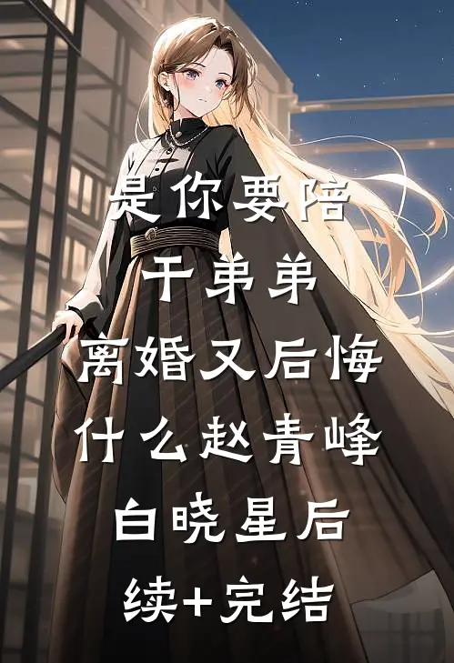 是你要陪干弟弟，离婚又后悔什么赵青峰白晓星后续+完结