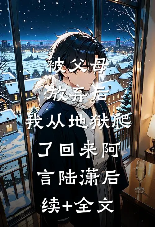 被父母放弃后，我从地狱爬了回来阿言陆潇后续+全文