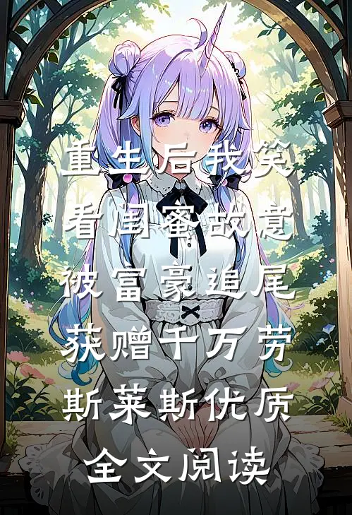 重生后我笑看闺蜜故意被富豪追尾，获赠千万劳斯莱斯优质全文阅读