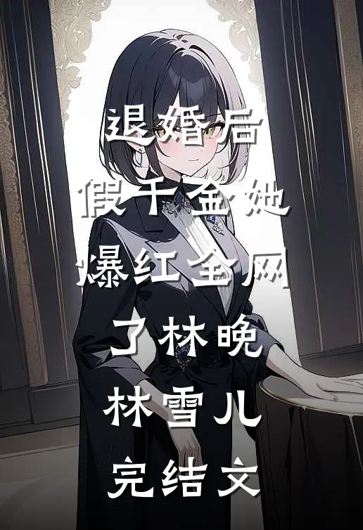 退婚后，假千金她爆红全网了林晚林雪儿完结文