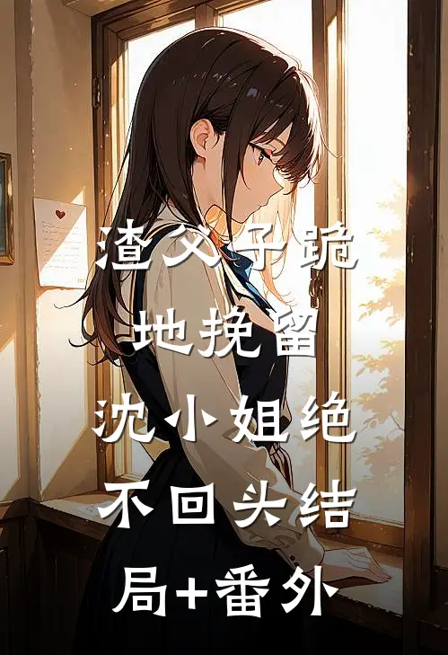 渣父子跪地挽留，沈小姐绝不回头结局+番外