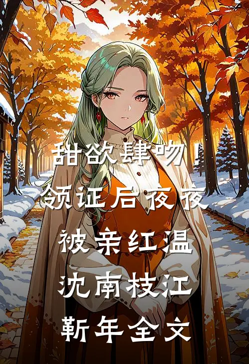 甜欲肆吻！领证后夜夜被亲红温沈南枝江靳年全文