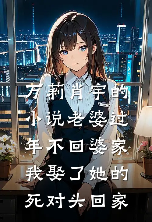 万莉肖宇的小说老婆过年不回婆家，我娶了她的死对头回家