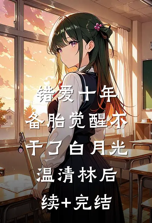 错爱十年，备胎觉醒不干了白月光温清林后续+完结