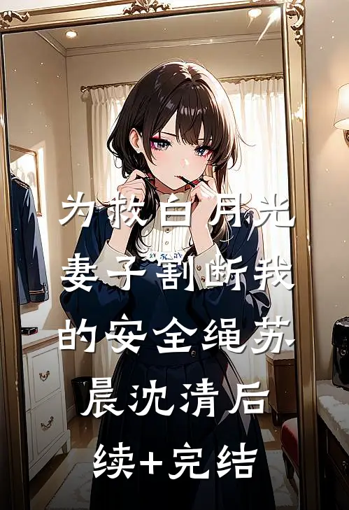 为救白月光，妻子割断我的安全绳苏晨沈清后续+完结