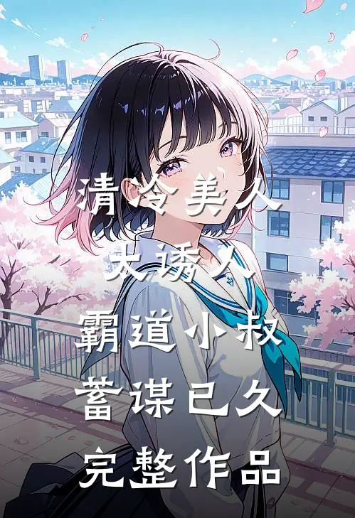 清冷美人太诱人，霸道小叔蓄谋已久完整作品