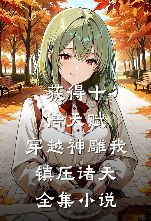 获得十倍天赋，穿越神雕我镇压诸天全集小说