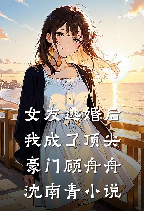 女友逃婚后，我成了顶尖豪门顾舟舟沈南青小说