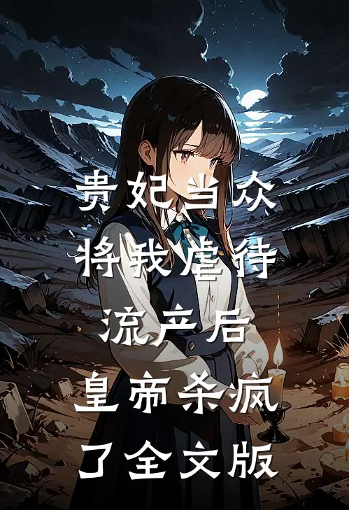 贵妃当众将我虐待流产后，皇帝杀疯了全文版
