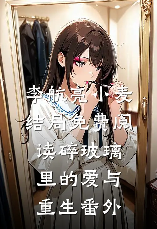 李航亮小麦结局免费阅读碎玻璃里的爱与重生番外
