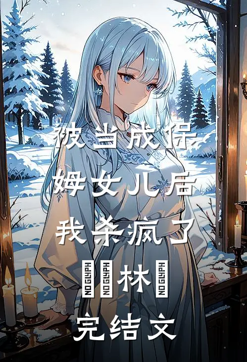 被当成保姆女儿后，我杀疯了玥玥林玥完结文