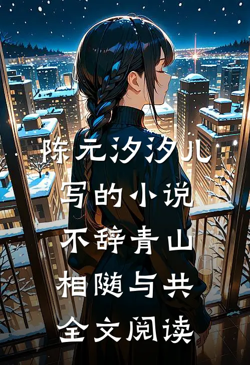陈元汐汐儿写的小说不辞青山，相随与共全文阅读