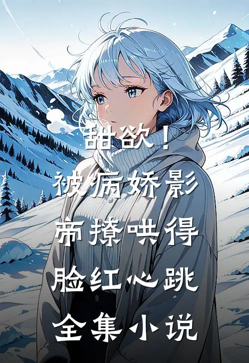 甜欲！被病娇影帝撩哄得脸红心跳全集小说
